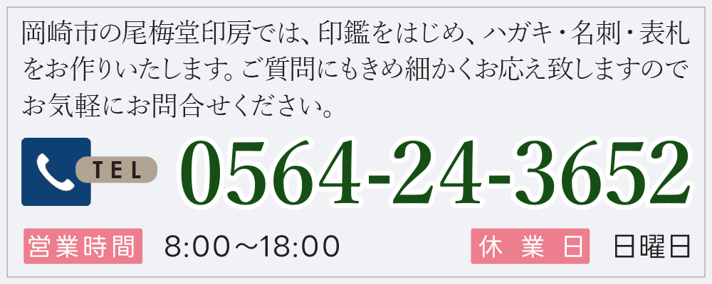 岡崎市の尾梅堂印房では、印鑑をはじめ、ハガキ・名刺・表札をお作りいたします。ご質問にもきめ細かくお応え致しますのでお気軽にお問合せください。0564-24-3652 営業時間 8:00～18:00 休業日 日曜日